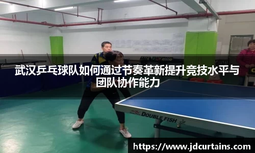 武汉乒乓球队如何通过节奏革新提升竞技水平与团队协作能力