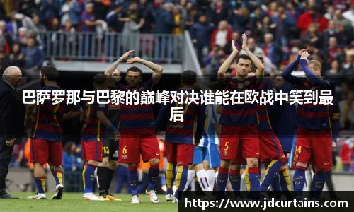 巴萨罗那与巴黎的巅峰对决谁能在欧战中笑到最后