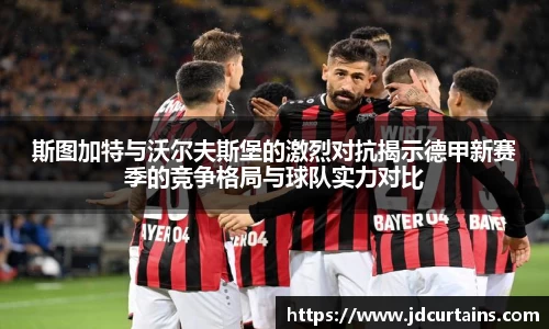 斯图加特与沃尔夫斯堡的激烈对抗揭示德甲新赛季的竞争格局与球队实力对比