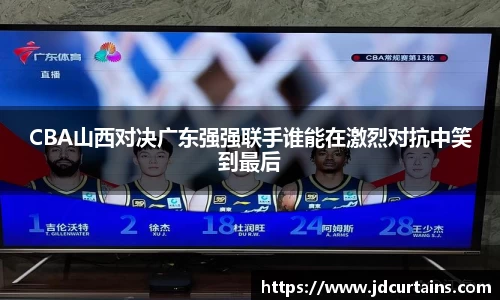 CBA山西对决广东强强联手谁能在激烈对抗中笑到最后