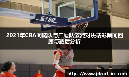 2021年CBA同曦队与广厦队激烈对决精彩瞬间回顾与赛后分析