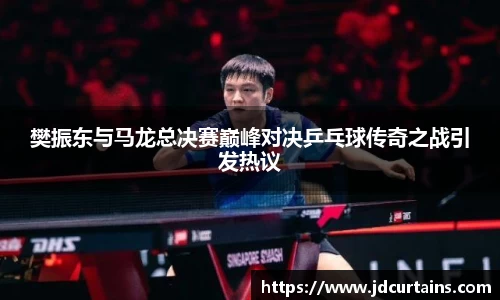 樊振东与马龙总决赛巅峰对决乒乓球传奇之战引发热议