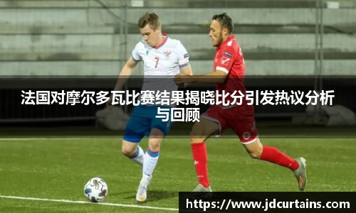 法国对摩尔多瓦比赛结果揭晓比分引发热议分析与回顾